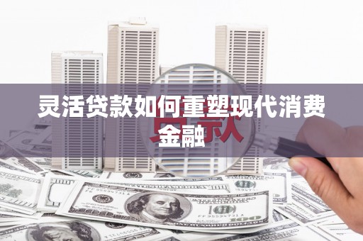 顺德灵活贷款如何重塑现代消费金融