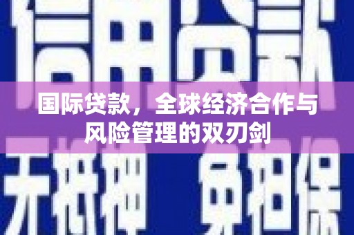 顺德国际贷款，全球经济合作与风险管理的双刃剑