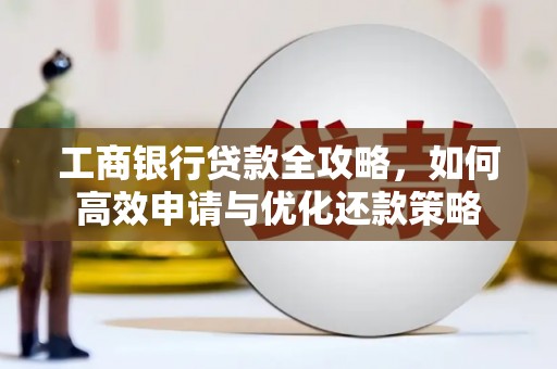 顺德工商银行贷款全攻略，如何高效申请与优化还款策略