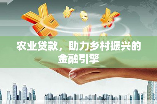 顺德农业贷款，助力乡村振兴的金融引擎
