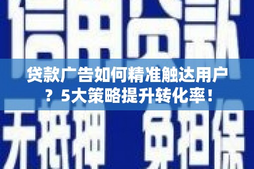 顺德贷款广告如何精准触达用户？5大策略提升转化率！
