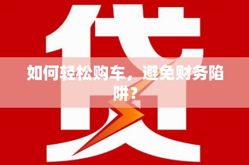 顺德如何轻松购车，避免财务陷阱？