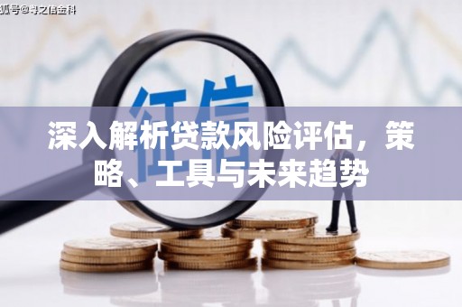 顺德深入解析贷款风险评估，策略、工具与未来趋势