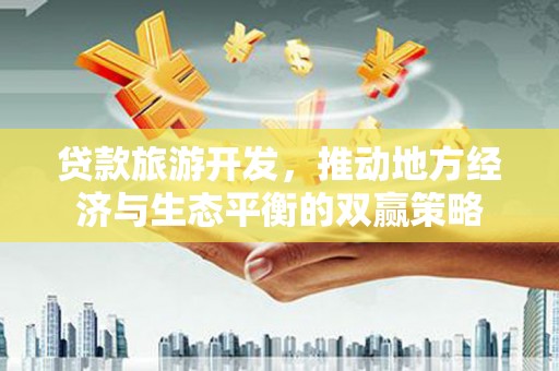 顺德贷款旅游开发，推动地方经济与生态平衡的双赢策略