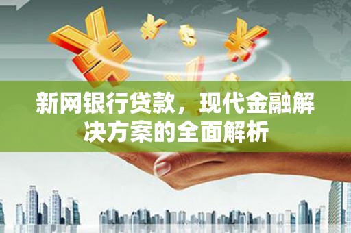 顺德新网银行贷款，现代金融解决方案的全面解析