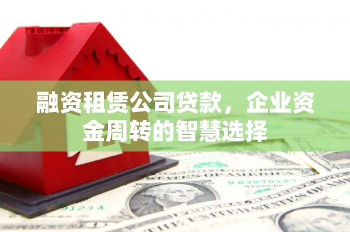 顺德融资租赁公司贷款，企业资金周转的智慧选择
