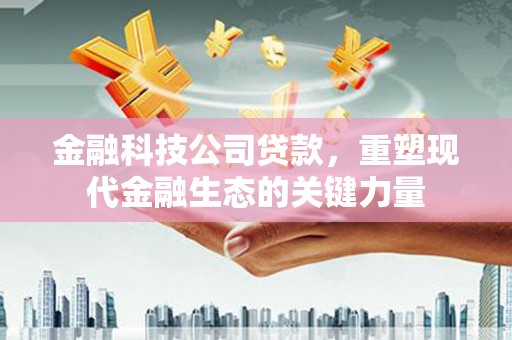 顺德金融科技公司贷款，重塑现代金融生态的关键力量