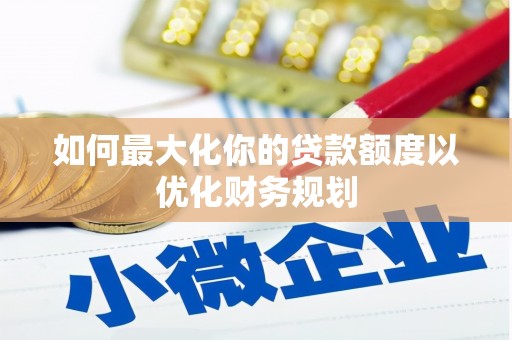 顺德如何最大化你的贷款额度以优化财务规划