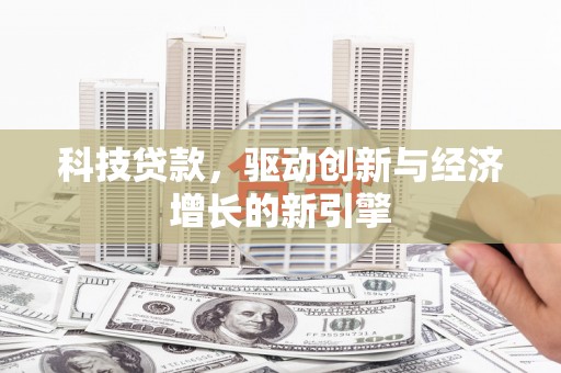 顺德科技贷款，驱动创新与经济增长的新引擎