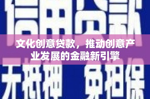 顺德文化创意贷款，推动创意产业发展的金融新引擎