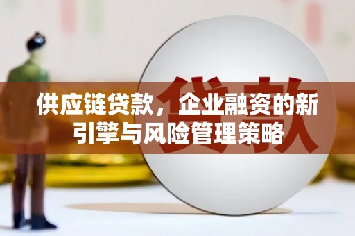 顺德供应链贷款，企业融资的新引擎与风险管理策略