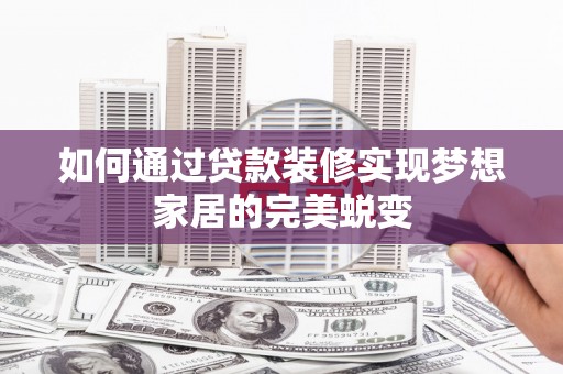 顺德如何通过贷款装修实现梦想家居的完美蜕变