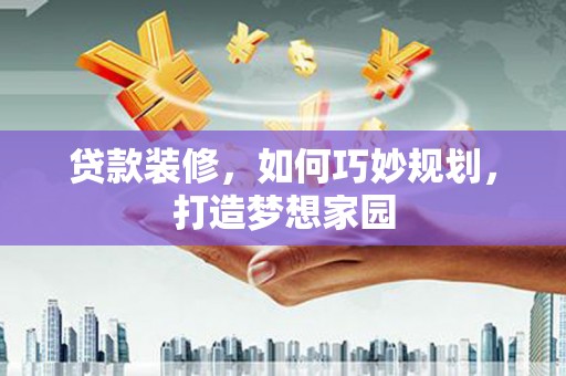 顺德贷款装修，如何巧妙规划，打造梦想家园