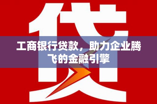 顺德工商银行贷款，助力企业腾飞的金融引擎