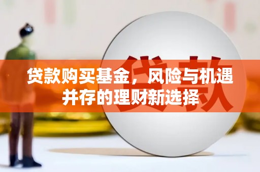 顺德贷款购买基金，风险与机遇并存的理财新选择