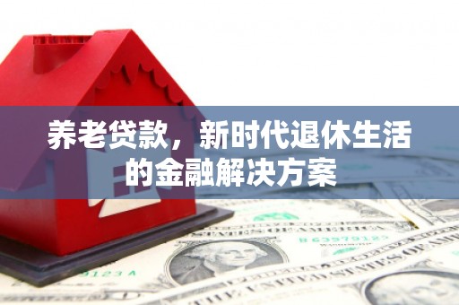 顺德养老贷款，新时代退休生活的金融解决方案
