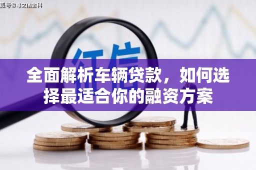 顺德全面解析车辆贷款，如何选择最适合你的融资方案