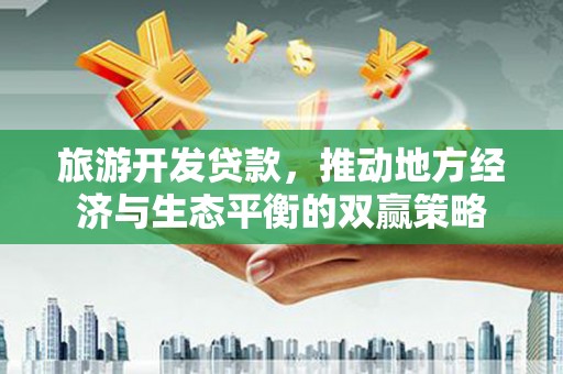 顺德旅游开发贷款，推动地方经济与生态平衡的双赢策略