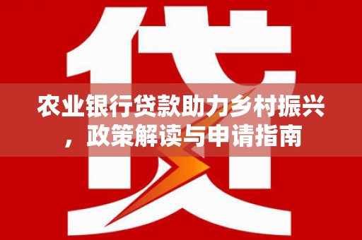顺德农业银行贷款助力乡村振兴，政策解读与申请指南