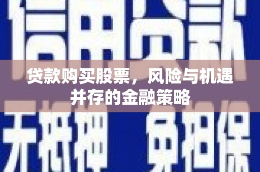 顺德贷款购买股票，风险与机遇并存的金融策略