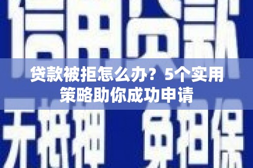 顺德贷款被拒怎么办？5个实用策略助你成功申请