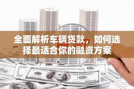 顺德全面解析车辆贷款，如何选择最适合你的融资方案