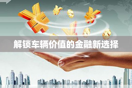 顺德解锁车辆价值的金融新选择