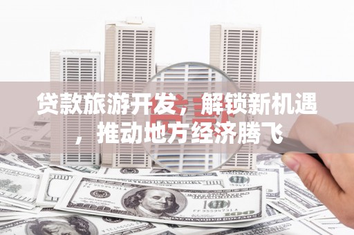 顺德贷款旅游开发，解锁新机遇，推动地方经济腾飞
