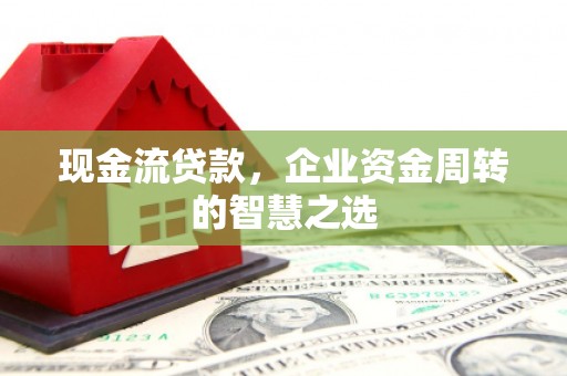 顺德现金流贷款，企业资金周转的智慧之选