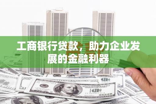 顺德工商银行贷款，助力企业发展的金融利器