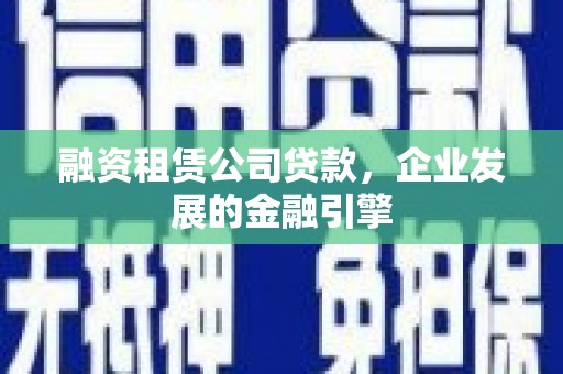 顺德融资租赁公司贷款，企业发展的金融引擎
