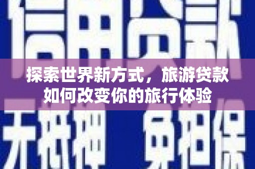 顺德探索世界新方式，旅游贷款如何改变你的旅行体验