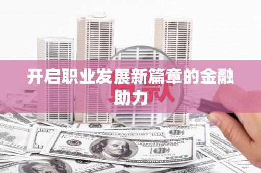 顺德开启职业发展新篇章的金融助力