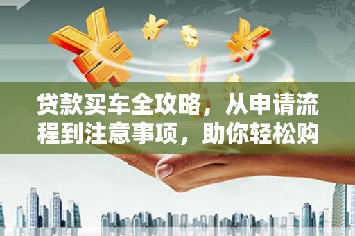 顺德贷款买车全攻略，从申请流程到注意事项，助你轻松购车