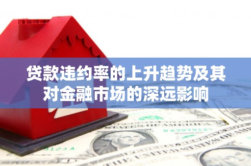 顺德贷款违约率的上升趋势及其对金融市场的深远影响